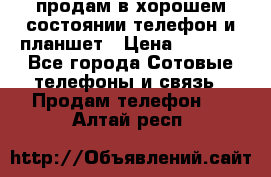 продам в хорошем состоянии телефон и планшет › Цена ­ 5 000 - Все города Сотовые телефоны и связь » Продам телефон   . Алтай респ.